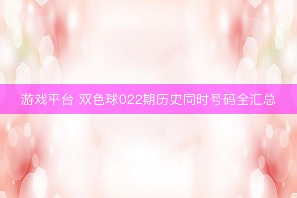 游戏平台 双色球022期历史同时号码全汇总
