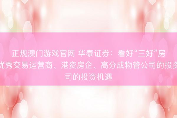 正规澳门游戏官网 华泰证券：看好“三好”房企、优秀交易运营商、港资房企、高分成物管公司的投资机遇