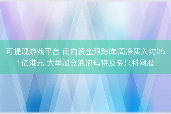可提现游戏平台 南向资金跟踪|单周净买入约251亿港元 大举加仓泡泡玛特及多只科网股
