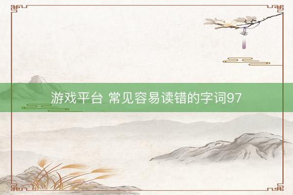 游戏平台 常见容易读错的字词97