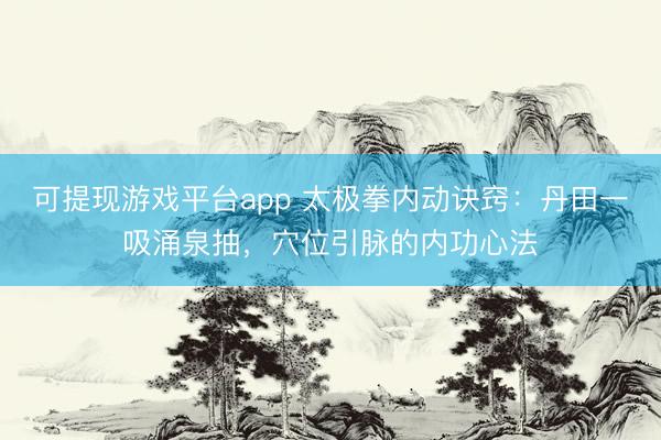 可提现游戏平台app 太极拳内动诀窍：丹田一吸涌泉抽，穴位引脉的内功心法