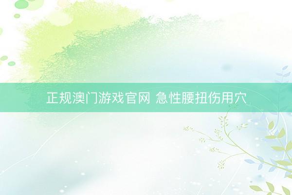 正规澳门游戏官网 急性腰扭伤用穴