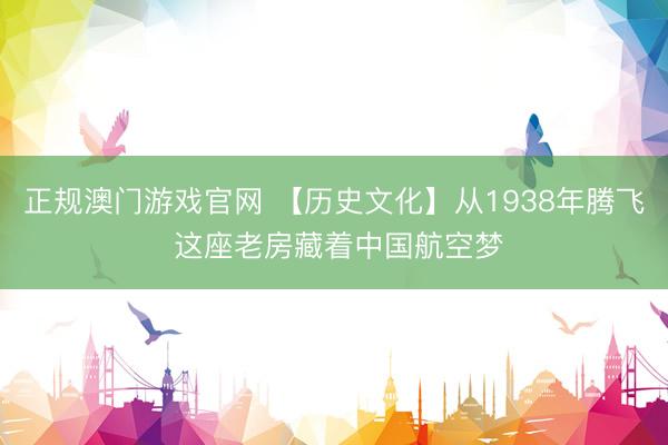 正规澳门游戏官网 【历史文化】从1938年腾飞 这座老房藏着中国航空梦