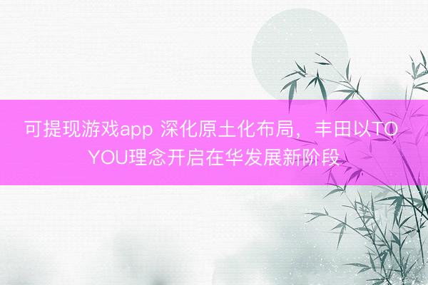 可提现游戏app 深化原土化布局，丰田以TO YOU理念开启在华发展新阶段