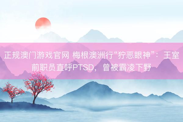 正规澳门游戏官网 梅根澳洲行“狞恶眼神”：王室前职员直呼PTSD，曾被霸凌下野