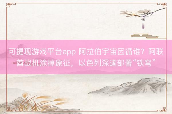 可提现游戏平台app 阿拉伯宇宙因循谁？阿联酋战机涂掉象征，以色列深邃部署“铁穹”