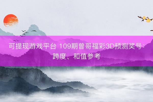 可提现游戏平台 109期曾哥福彩3D预测奖号：跨度、和值参考