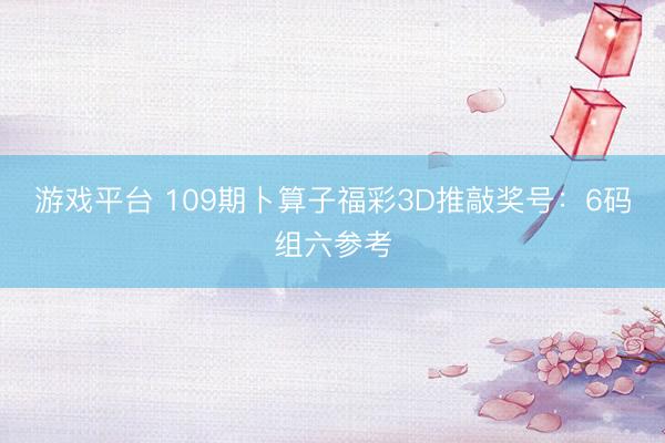 游戏平台 109期卜算子福彩3D推敲奖号：6码组六参考