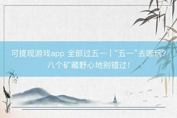 可提现游戏app 全部过五一 | “五一”去哪玩？八个矿藏野心地别错过！