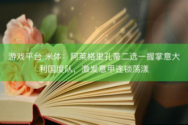游戏平台 米体：阿莱格里孔蒂二选一握掌意大利国度队，激发意甲连锁荡漾