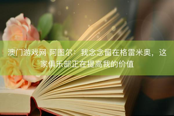 澳门游戏网 阿图尔：我念念留在格雷米奥，这家俱乐部正在提高我的价值