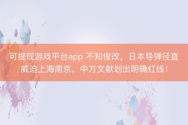 可提现游戏平台app 不知悛改，日本导弹径直威迫上海南京，中方文献划出明确红线！